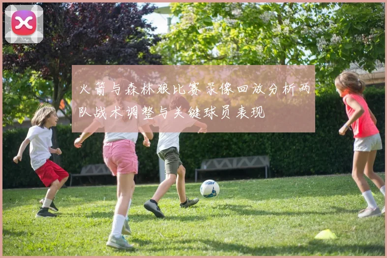 火箭与森林狼比赛录像回放分析两队战术调整与关键球员表现