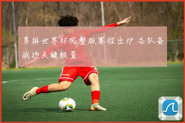 男排世界杯完整版赛程出炉 各队备战迎关键较量