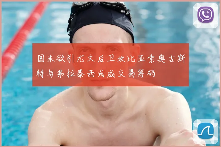 国米欲引尤文后卫坎比亚索奥古斯特与弗拉泰西或成交易筹码