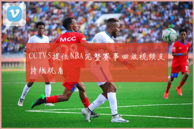 CCTV5提供NBA完整赛事回放视频支持线观看