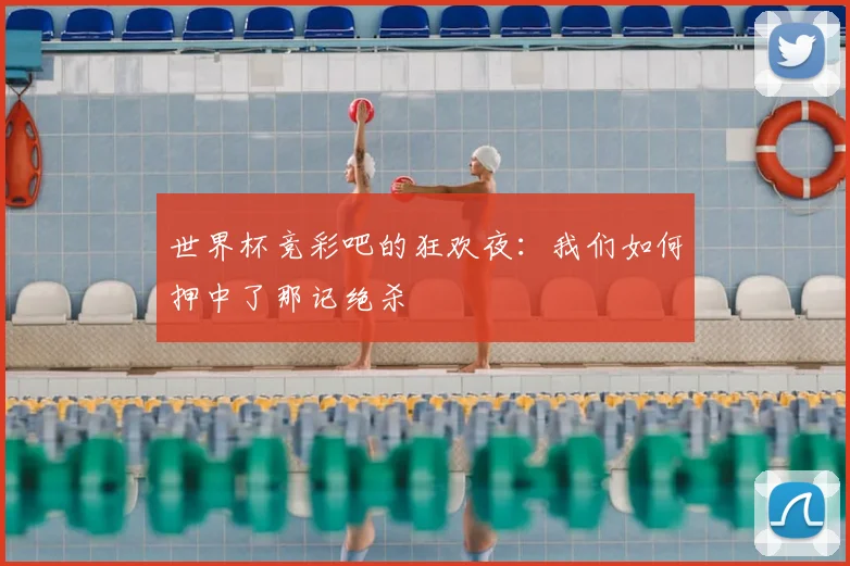 世界杯竞彩吧的狂欢夜：我们如何押中了那记绝杀