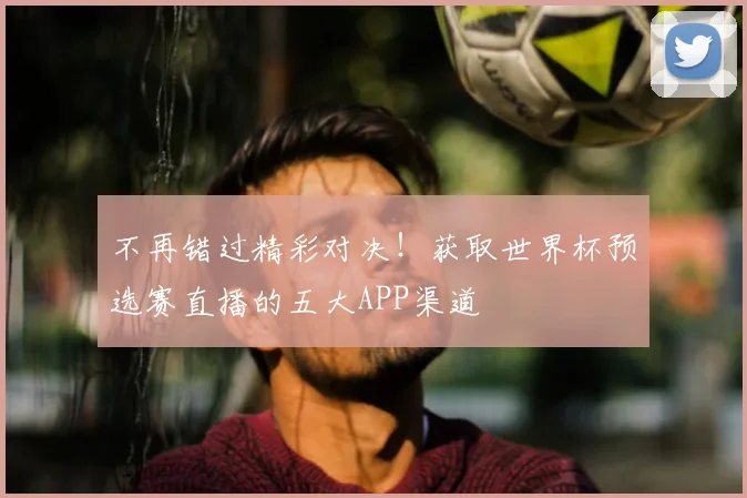 不再错过精彩对决！获取世界杯预选赛直播的五大APP渠道