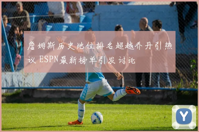 詹姆斯历史地位排名超越乔丹引热议 ESPN最新榜单引发讨论