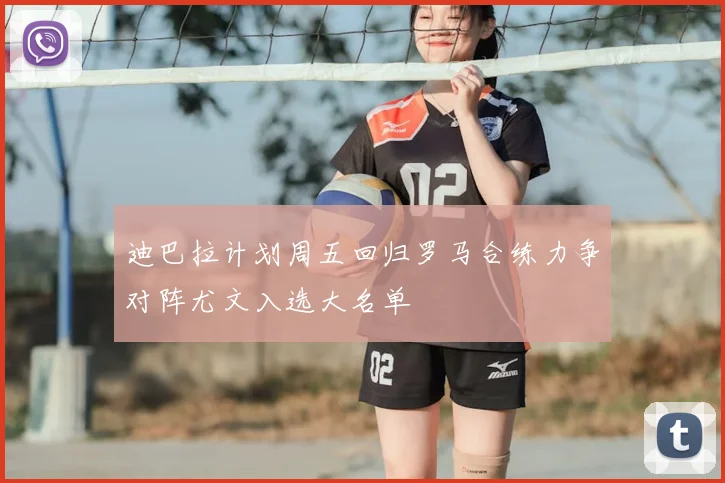 迪巴拉计划周五回归罗马合练力争对阵尤文入选大名单