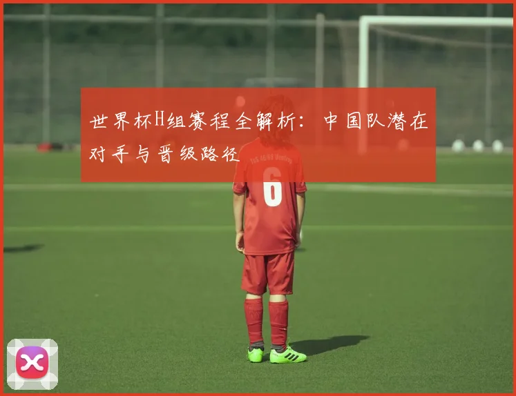 世界杯H组赛程全解析：中国队潜在对手与晋级路径