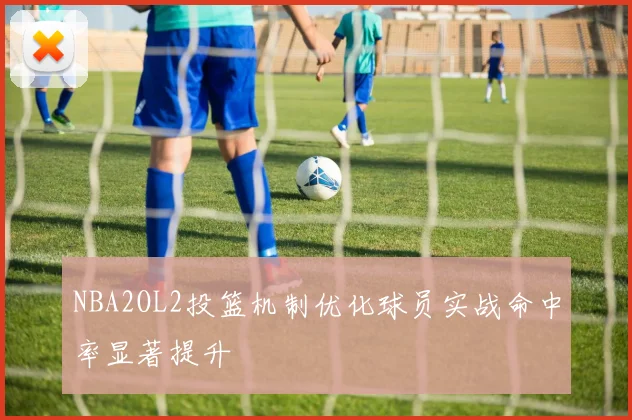 NBA2OL2投篮机制优化球员实战命中率显著提升