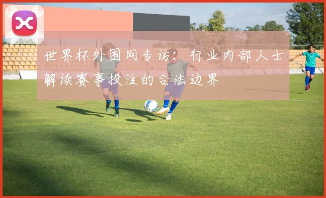 世界杯外围网专访：行业内部人士解读赛事投注的合法边界