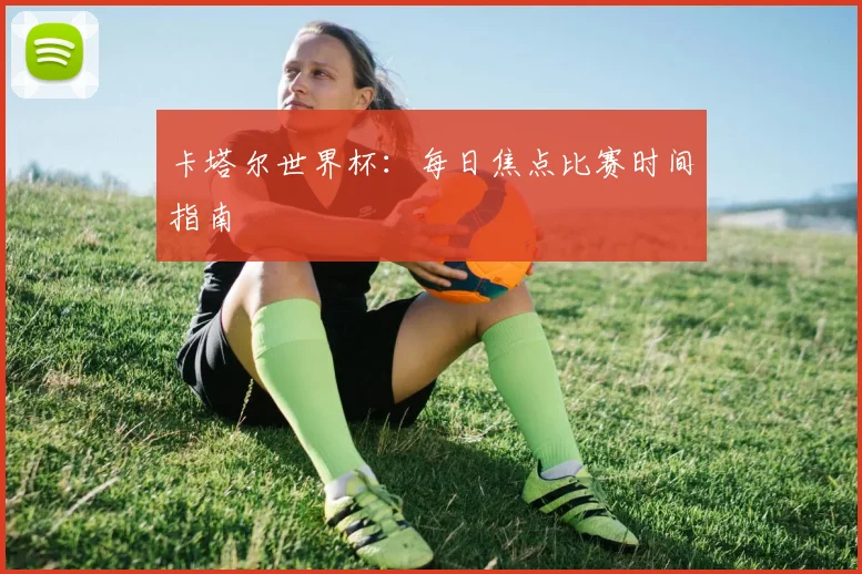 卡塔尔世界杯：每日焦点比赛时间指南