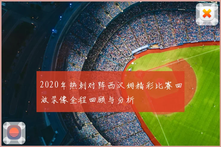 2020年热刺对阵西汉姆精彩比赛回放录像全程回顾与分析