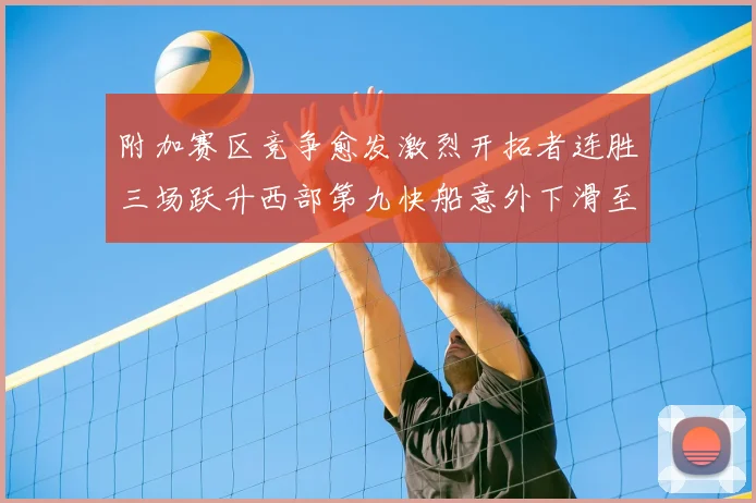 附加赛区竞争愈发激烈开拓者连胜三场跃升西部第九快船意外下滑至第十