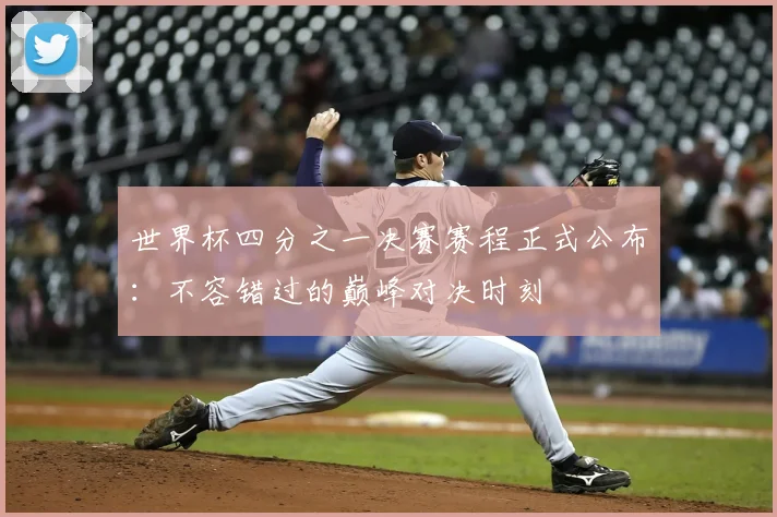 世界杯四分之一决赛赛程正式公布:不容错过的巅峰对决时刻