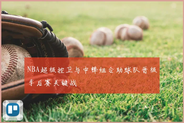 NBA超级控卫与中锋组合助球队晋级季后赛关键战