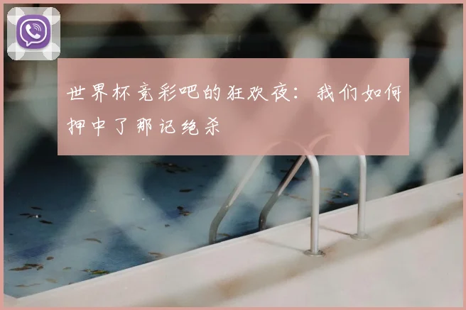 世界杯竞彩吧的狂欢夜:我们如何押中了那记绝杀