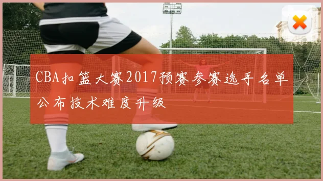 CBA扣篮大赛2017预赛参赛选手名单公布技术难度升级