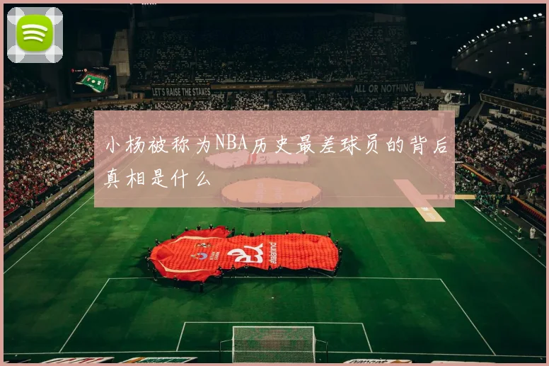 小杨被称为NBA历史最差球员的背后真相是什么