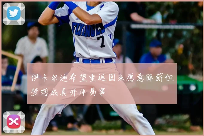 伊卡尔迪希望重返国米愿意降薪但梦想成真并非易事