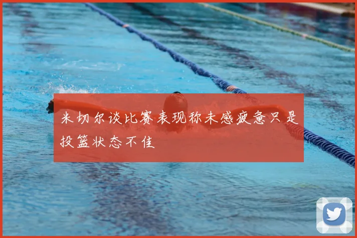 米切尔谈比赛表现称未感疲惫只是投篮状态不佳