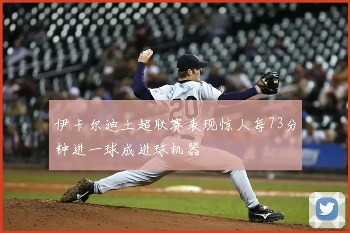 伊卡尔迪土超联赛表现惊人每73分钟进一球成进球机器