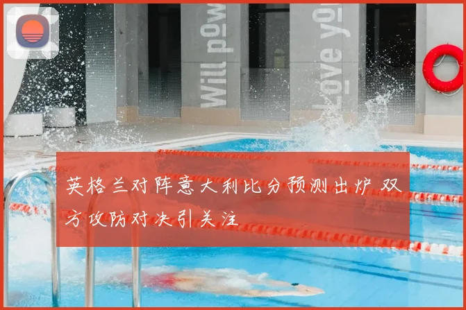 英格兰对阵意大利比分预测出炉 双方攻防对决引关注