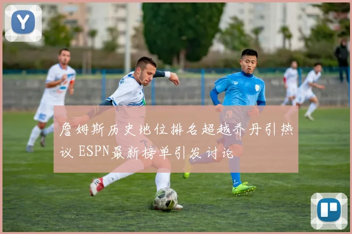 詹姆斯历史地位排名超越乔丹引热议 ESPN最新榜单引发讨论