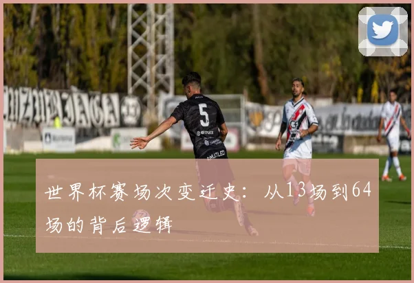 世界杯赛场次变迁史:从13场到64场的背后逻辑