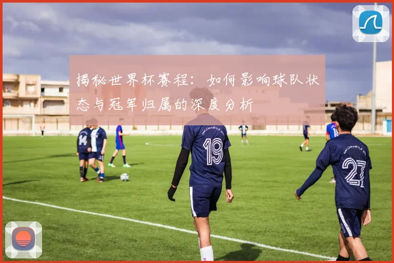 揭秘世界杯赛程：如何影响球队状态与冠军归属的深度分析