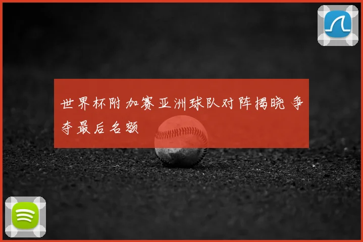 世界杯附加赛亚洲球队对阵揭晓 争夺最后名额