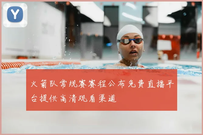 火箭队常规赛赛程公布免费直播平台提供高清观看渠道