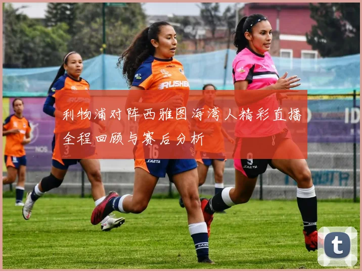 利物浦对阵西雅图海湾人精彩直播全程回顾与赛后分析