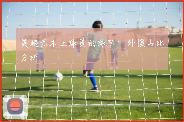 英超无本土球员的球队:外援占比分析