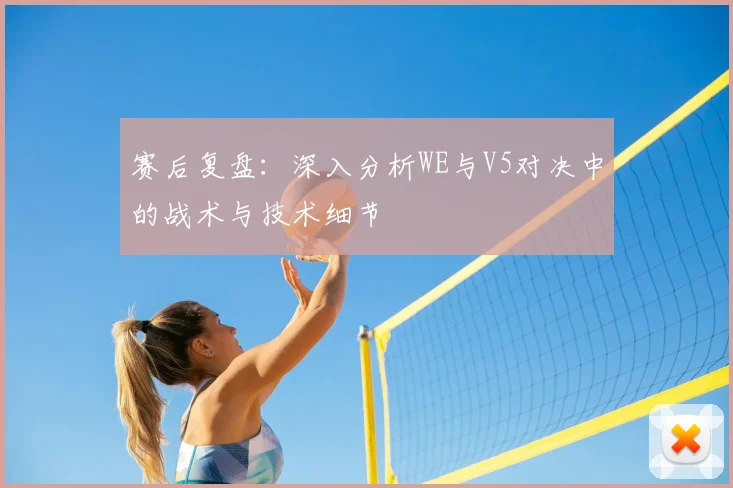 赛后复盘：深入分析WE与V5对决中的战术与技术细节