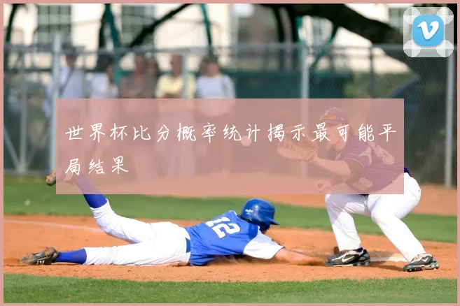 世界杯比分概率统计揭示最可能平局结果