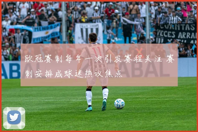 欧冠赛制每年一次引发赛程关注 赛制安排成球迷热议焦点