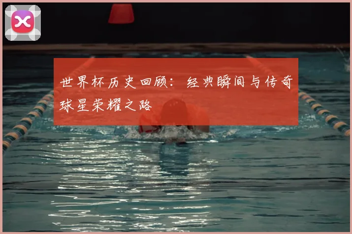 世界杯历史回顾：经典瞬间与传奇球星荣耀之路