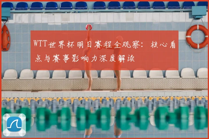 WTT世界杯明日赛程全观察:核心看点与赛事影响力深度解读