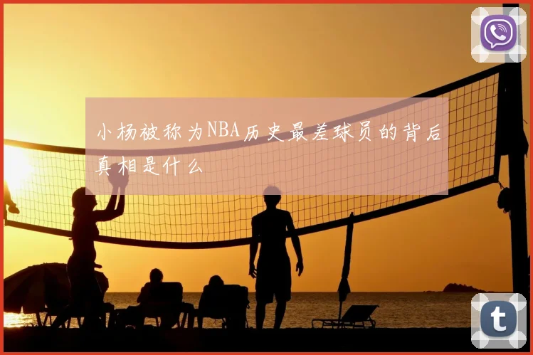 小杨被称为NBA历史最差球员的背后真相是什么