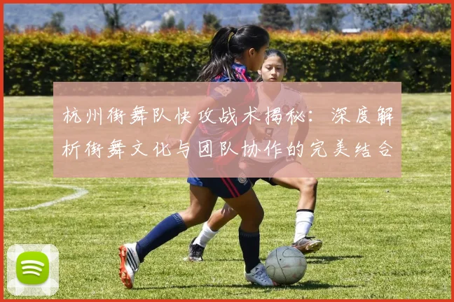 杭州街舞队快攻战术揭秘：深度解析街舞文化与团队协作的完美结合