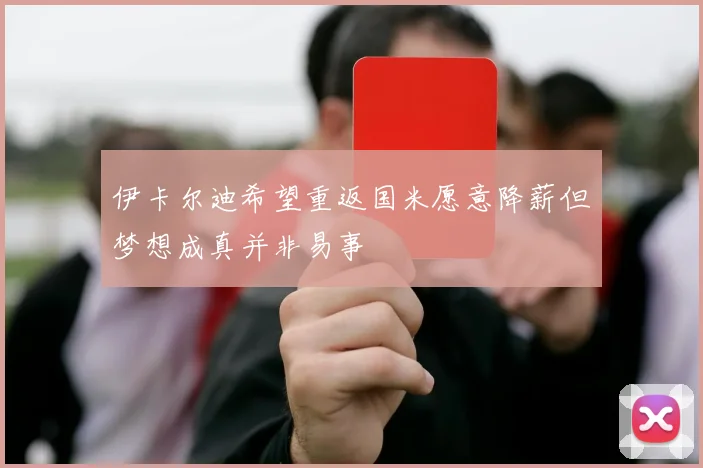 伊卡尔迪希望重返国米愿意降薪但梦想成真并非易事