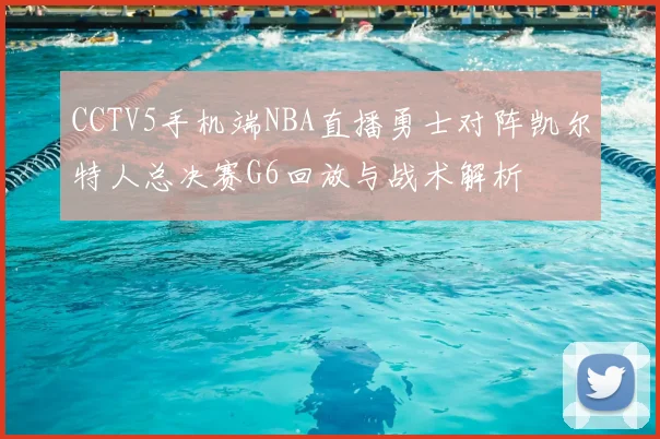 CCTV5手机端NBA直播勇士对阵凯尔特人总决赛G6回放与战术解析