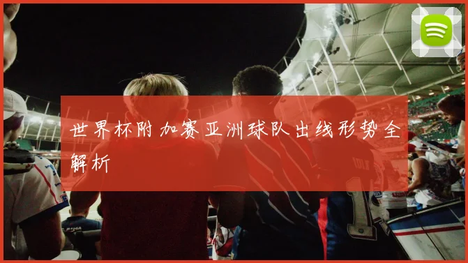世界杯附加赛亚洲球队出线形势全解析