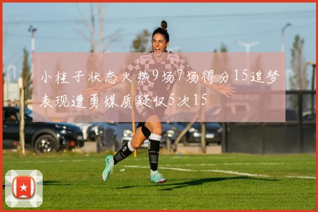 小桂子状态火热9场7场得分15追梦表现遭勇媒质疑仅5次15