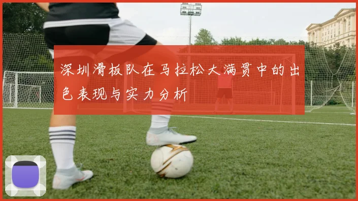 深圳滑板队在马拉松大满贯中的出色表现与实力分析