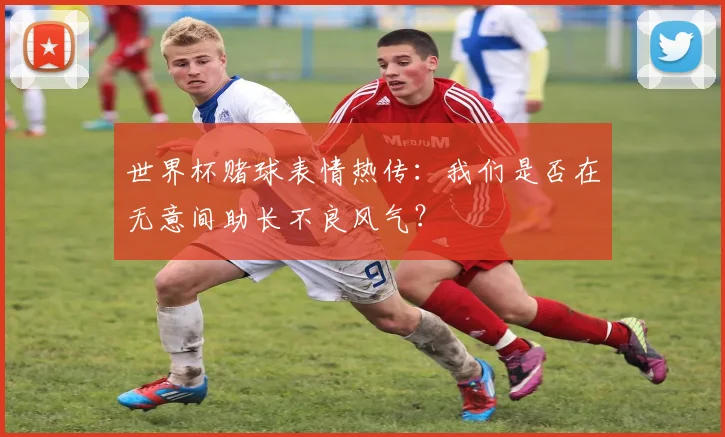 世界杯赌球表情热传:我们是否在无意间助长不良风气?