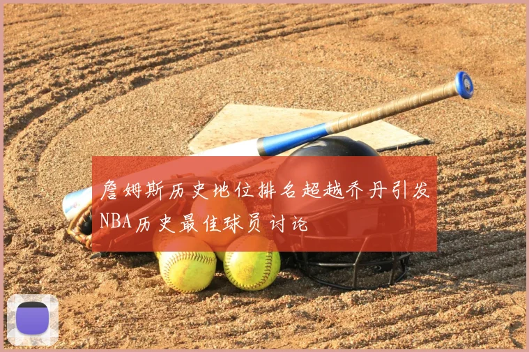 詹姆斯历史地位排名超越乔丹引发NBA历史最佳球员讨论