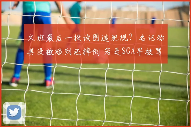 文班最后一投试图造犯规?名记称其没被碰到还摔倒 若是SGA早被骂惨