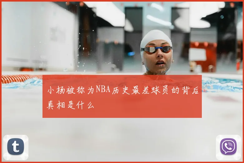 小杨被称为NBA历史最差球员的背后真相是什么