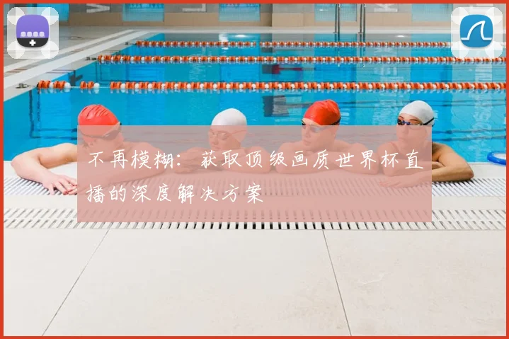不再模糊：获取顶级画质世界杯直播的深度解决方案