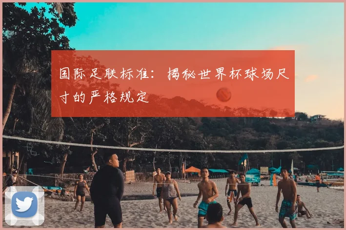 国际足联标准：揭秘世界杯球场尺寸的严格规定