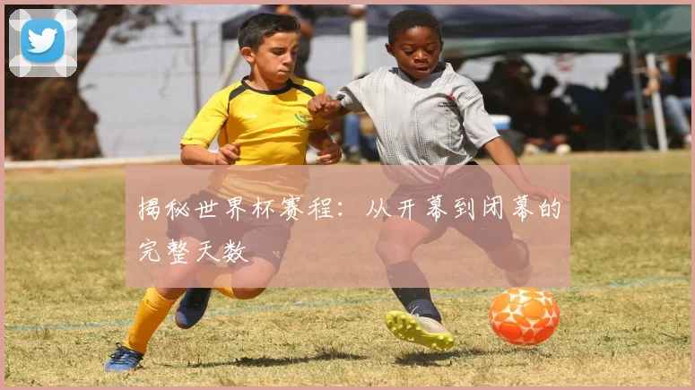 揭秘世界杯赛程：从开幕到闭幕的完整天数