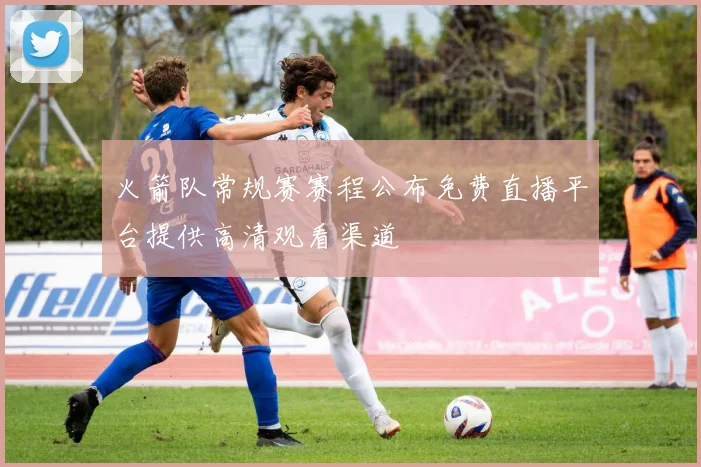 火箭队常规赛赛程公布免费直播平台提供高清观看渠道